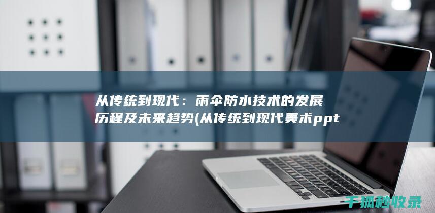 从传统到现代：雨伞防水技术的发展历程及未来趋势 (从传统到现代美术ppt)