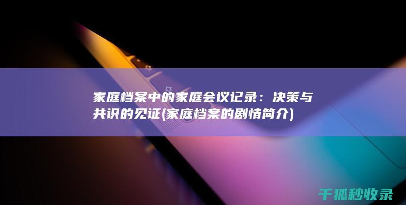 家庭档案中的家庭会议记录：决策与共识的见证 (家庭档案的剧情简介)