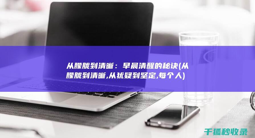 从朦胧到清晰：早晨清醒的秘诀 (从朦胧到清晰,从犹疑到坚定,每个人)