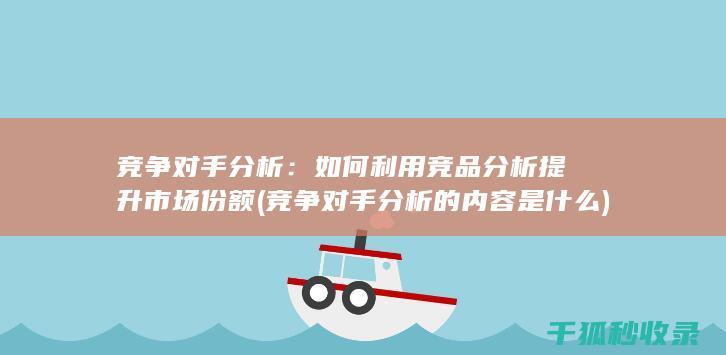 竞争对手分析：如何利用竞品分析提升市场份额 (竞争对手分析的内容是什么)